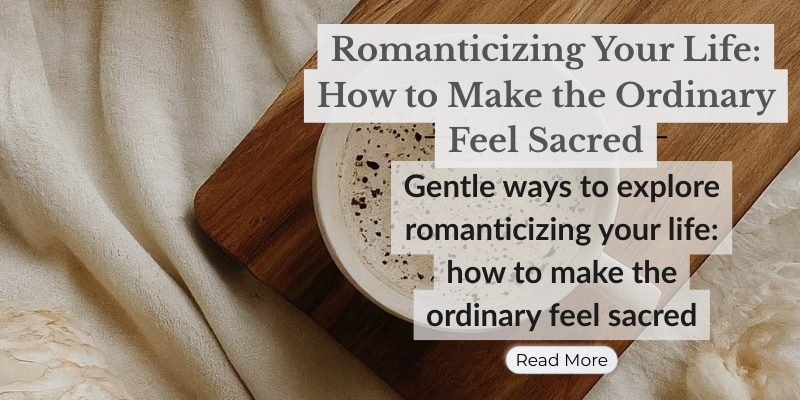 Romanticizing Your Life: How to Make the Ordinary Feel Sacred